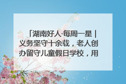 湖南好人·每周一星｜义务坚守十余载，老人创办留守儿童假日学校，用爱传道以心授艺