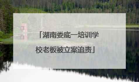 湖南娄底一培训学校老板被立案追责