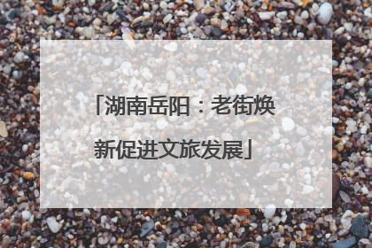 湖南岳阳：老街焕新促进文旅发展