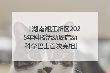 湖南湘江新区2025年科技活动周启动 科学巴士首次亮相