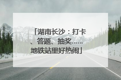 湖南长沙：打卡、答题、抽奖……地铁站里好热闹