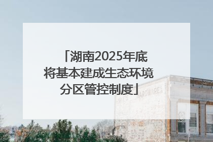 湖南2025年底将基本建成生态环境分区管控制度