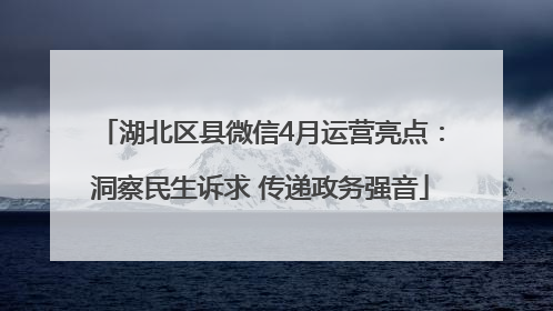 湖北区县微信4月运营亮点：洞察民生诉求 传递政务强音