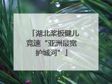 湖北桨板健儿竞速“亚洲最宽护城河”