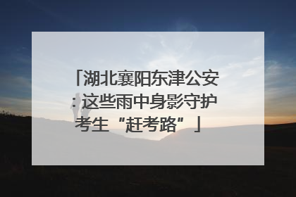 湖北襄阳东津公安：这些雨中身影守护考生“赶考路”