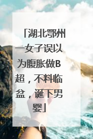 湖北鄂州一女子误以为腹胀做B超，不料临盆，诞下男婴