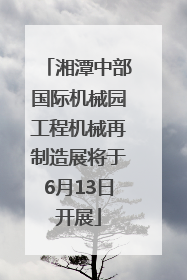湘潭中部国际机械园工程机械再制造展将于6月13日开展