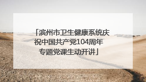 滨州市卫生健康系统庆祝中国共产党104周年专题党课生动开讲