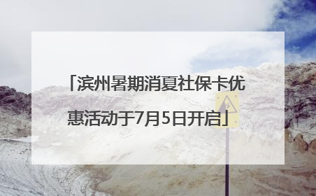 滨州暑期消夏社保卡优惠活动于7月5日开启
