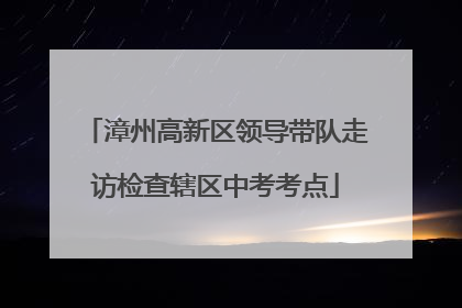 漳州高新区领导带队走访检查辖区中考考点