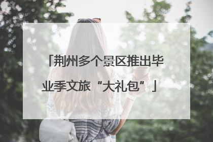 荆州多个景区推出毕业季文旅“大礼包”