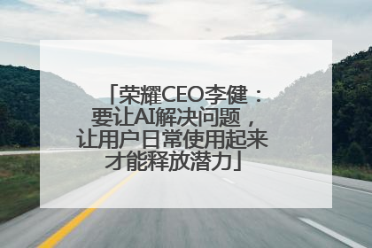 荣耀CEO李健：要让AI解决问题，让用户日常使用起来才能释放潜力