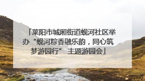 莱阳市城厢街道蚬河社区举办“蚬河粽香融乐韵，同心筑梦游园行” 主题游园会