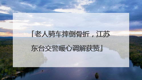 老人骑车摔倒骨折，江苏东台交警暖心调解获赞