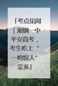 考点见闻｜湘钢一中平安高考，考生吃上“一鸣惊人”菜系