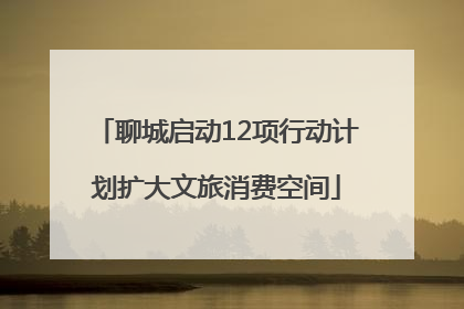 聊城启动12项行动计划扩大文旅消费空间