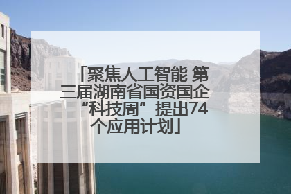 聚焦人工智能 第三届湖南省国资国企“科技周”提出74个应用计划