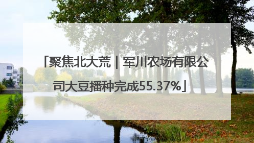 聚焦北大荒｜军川农场有限公司大豆播种完成55.37%