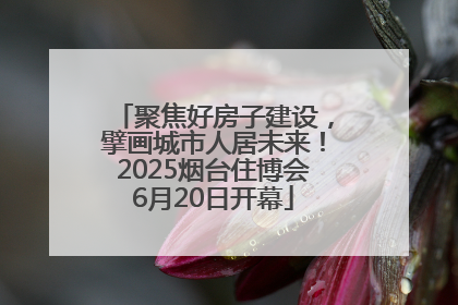 聚焦好房子建设，擘画城市人居未来！2025烟台住博会6月20日开幕