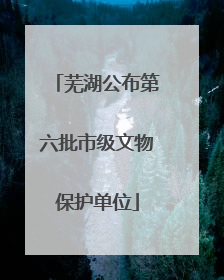 芜湖公布第六批市级文物保护单位