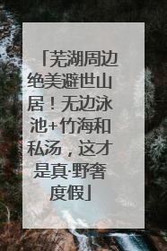 芜湖周边绝美避世山居！无边泳池+竹海和私汤，这才是真·野奢度假
