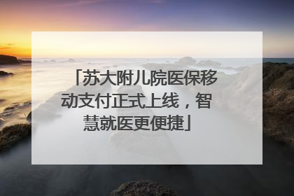 苏大附儿院医保移动支付正式上线，智慧就医更便捷