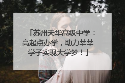 苏州天华高级中学：高起点办学，助力莘莘学子实现大学梦！