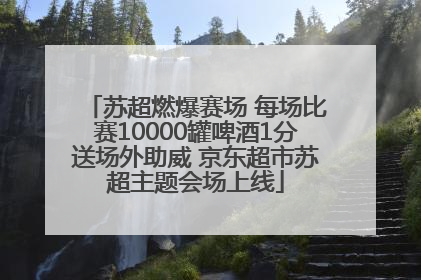 苏超燃爆赛场 每场比赛10000罐啤酒1分送场外助威 京东超市苏超主题会场上线