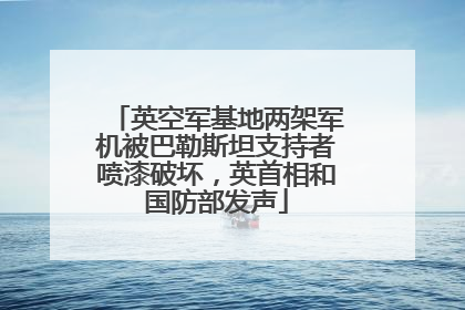 英空军基地两架军机被巴勒斯坦支持者喷漆破坏，英首相和国防部发声
