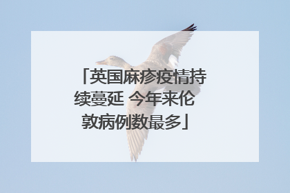 英国麻疹疫情持续蔓延 今年来伦敦病例数最多