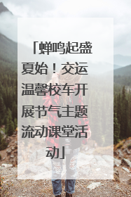 蝉鸣起盛夏始！交运温馨校车开展节气主题流动课堂活动