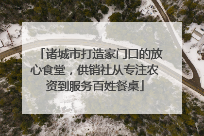 诸城市打造家门口的放心食堂，供销社从专注农资到服务百姓餐桌