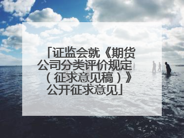 证监会就《期货公司分类评价规定（征求意见稿）》公开征求意见