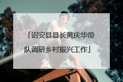 诏安县县长黄庆华带队调研乡村振兴工作