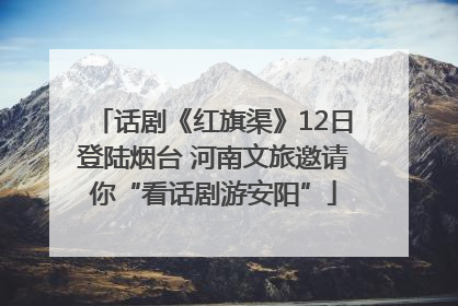 话剧《红旗渠》12日登陆烟台 河南文旅邀请你“看话剧游安阳”