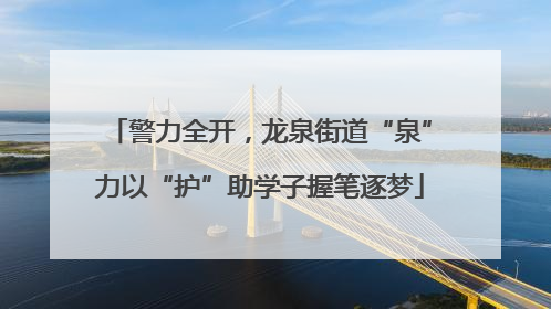 警力全开，龙泉街道“泉”力以“护”助学子握笔逐梦