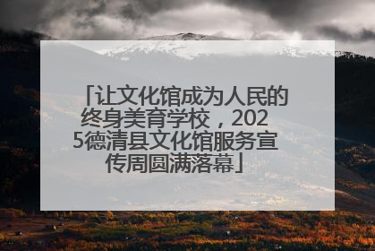 让文化馆成为人民的终身美育学校，2025德清县文化馆服务宣传周圆满落幕