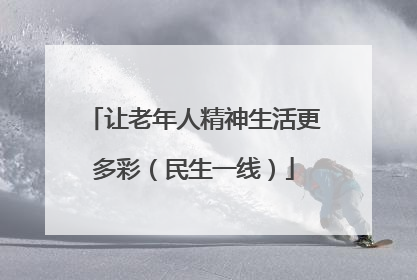 让老年人精神生活更多彩（民生一线）