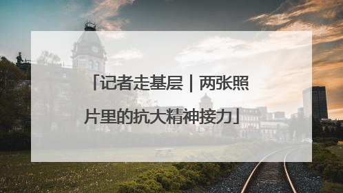 记者走基层｜两张照片里的抗大精神接力