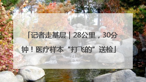记者走基层｜28公里，30分钟！医疗样本“打飞的”送检