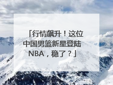 行情飙升！这位中国男篮新星登陆NBA，稳了？