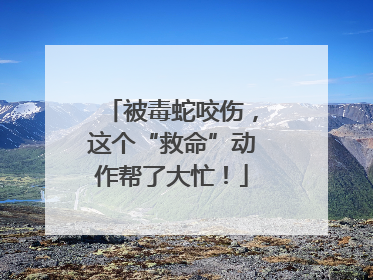 被毒蛇咬伤，这个“救命”动作帮了大忙！