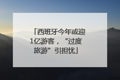 西班牙今年或迎1亿游客，“过度旅游”引担忧