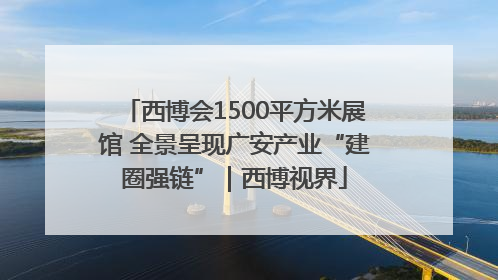 西博会1500平方米展馆 全景呈现广安产业“建圈强链”｜西博视界