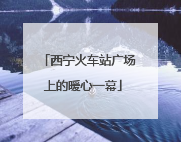 西宁火车站广场上的暖心一幕
