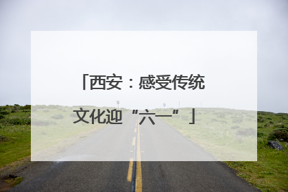西安：感受传统文化迎“六一”