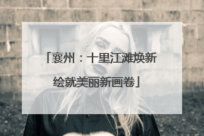 襄州：十里江滩焕新 绘就美丽新画卷