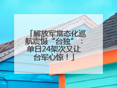 解放军常态化巡航震慑“台独”：单日24架次又让台军心惊！