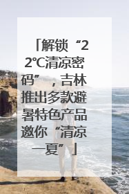 解锁“22℃清凉密码”，吉林推出多款避暑特色产品邀你“清凉一夏”