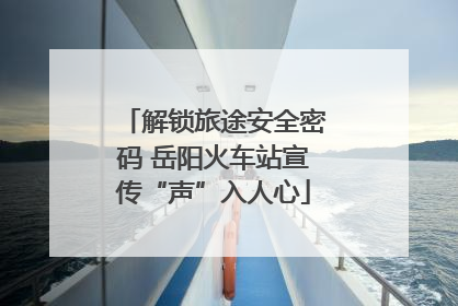 解锁旅途安全密码 岳阳火车站宣传“声”入人心